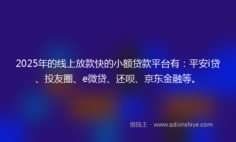 2025年的线上放款快的小额贷款平台有：平安i贷、投友圈、e微贷、还呗、京东金融等。