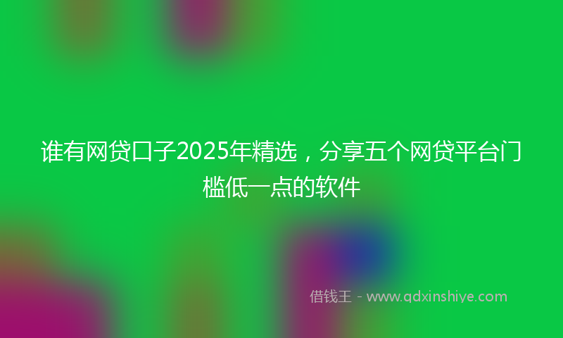 谁有网贷口子2025年精选，分享五个网贷平台门槛低一点的软件