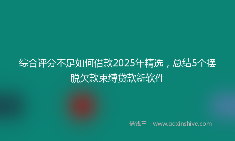 综合评分不足如何借款2025年精选，总结5个摆脱欠款束缚贷款新软件