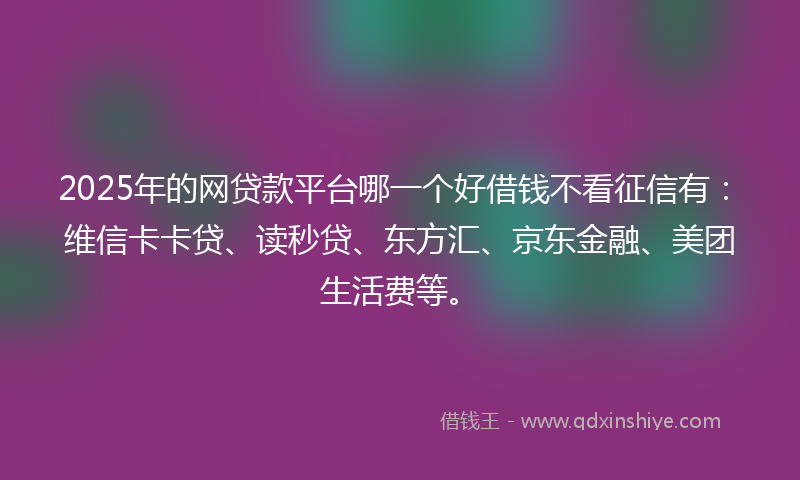 2025年的网贷款平台哪一个好借钱不看征信有：维信卡卡贷、读秒贷、东方汇、京东金融、美团生活费等。