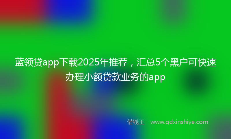 蓝领贷app下载2025年推荐，汇总5个黑户可快速办理小额贷款业务的app