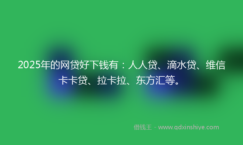 2025年的网贷好下钱有：人人贷、滴水贷、维信卡卡贷、拉卡拉、东方汇等。