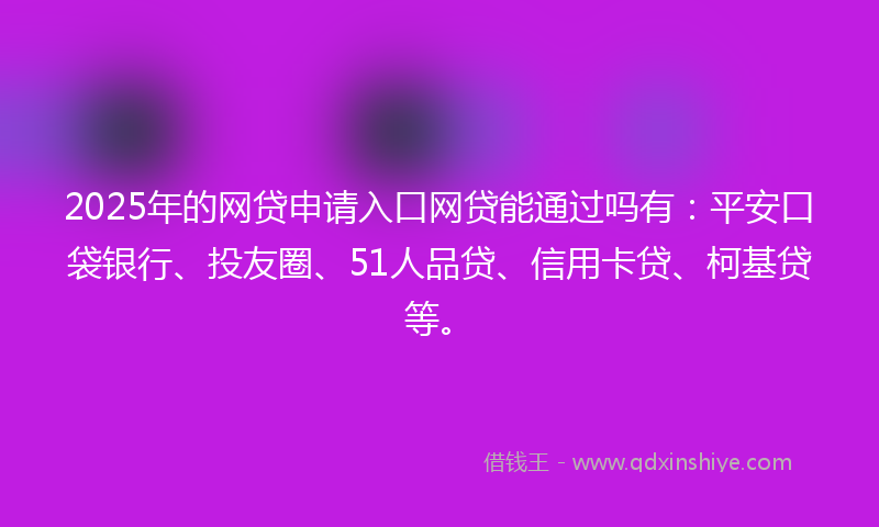 2025年的网贷申请入口网贷能通过吗有：平安口袋银行、投友圈、51人品贷、信用卡贷、柯基贷等。