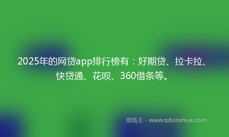 2025年的网贷app排行榜有：好期贷、拉卡拉、快贷通、花呗、360借条等。