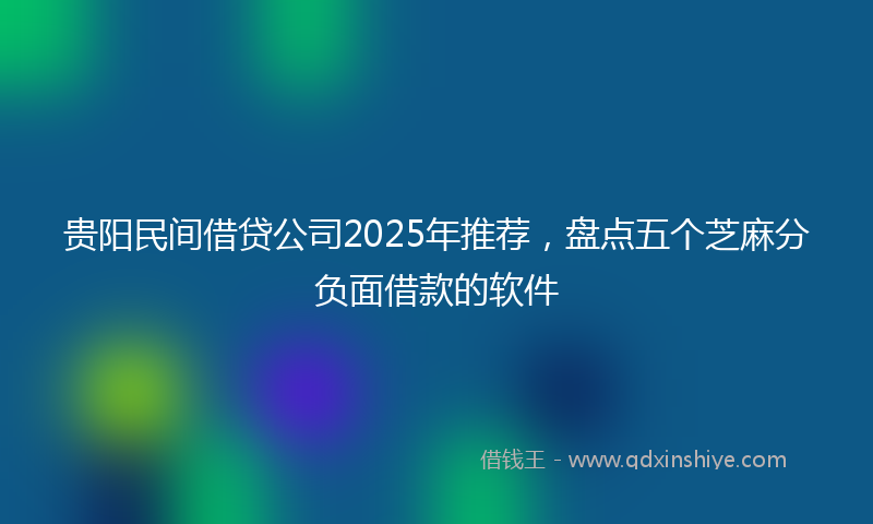 贵阳民间借贷公司2025年推荐，盘点五个芝麻分负面借款的软件