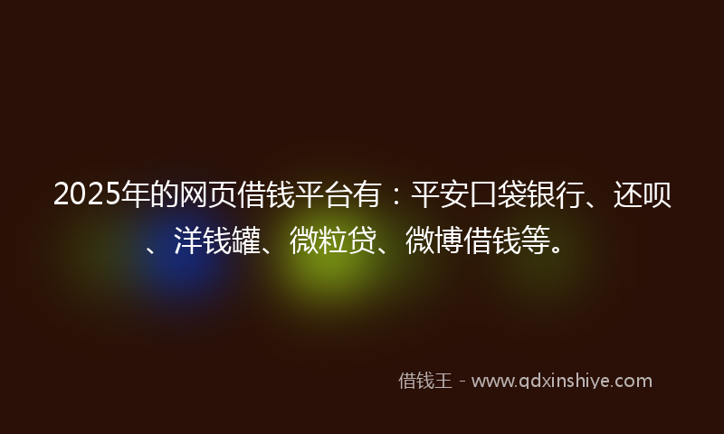 2025年的网页借钱平台有：平安口袋银行、还呗、洋钱罐、微粒贷、微博借钱等。