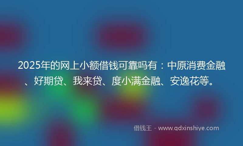 2025年的网上小额借钱可靠吗有：中原消费金融、好期贷、我来贷、度小满金融、安逸花等。