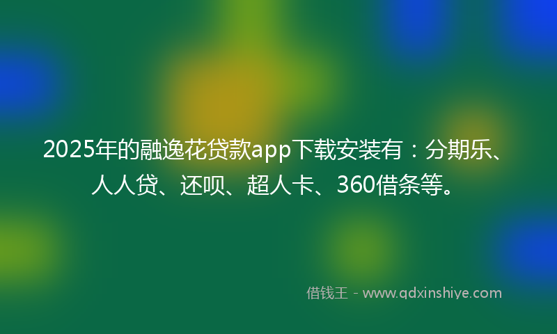2025年的融逸花贷款app下载安装有：分期乐、人人贷、还呗、超人卡、360借条等。
