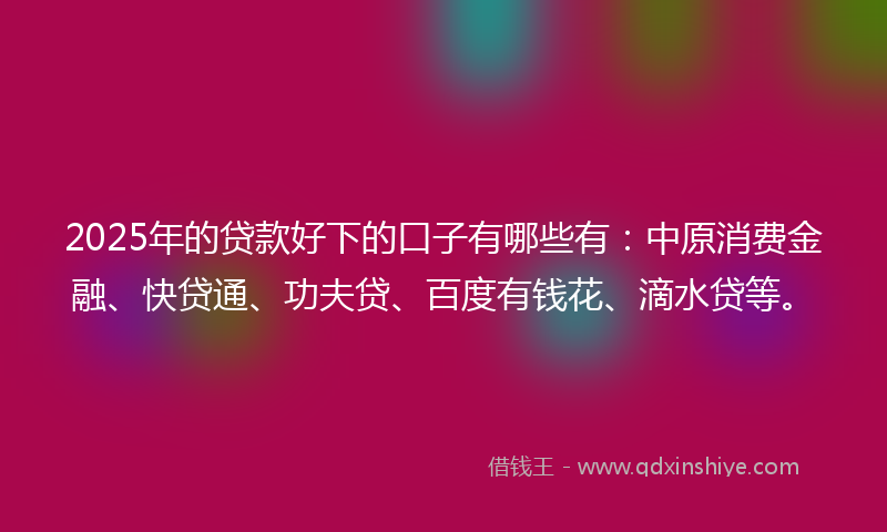 2025年的贷款好下的口子有哪些有：中原消费金融、快贷通、功夫贷、百度有钱花、滴水贷等。