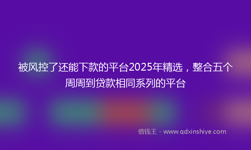 被风控了还能下款的平台2025年精选，整合五个周周到贷款相同系列的平台