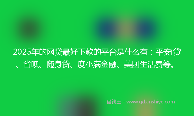 2025年的网贷最好下款的平台是什么有：平安i贷、省呗、随身贷、度小满金融、美团生活费等。