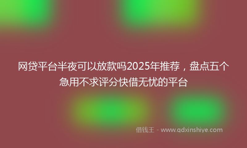 网贷平台半夜可以放款吗2025年推荐，盘点五个急用不求评分快借无忧的平台
