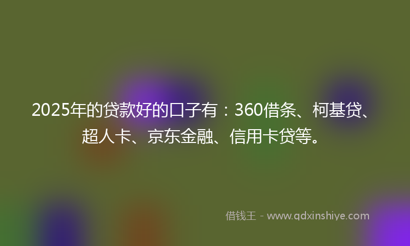 2025年的贷款好的口子有：360借条、柯基贷、超人卡、京东金融、信用卡贷等。