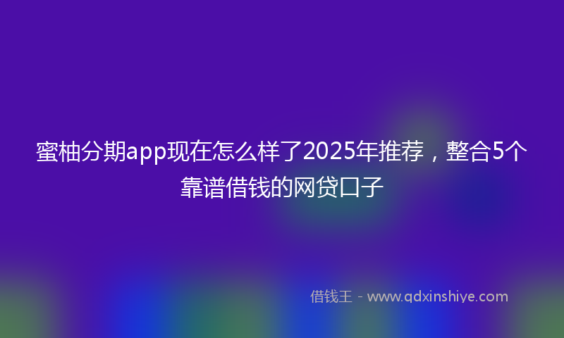 蜜柚分期app现在怎么样了2025年推荐，整合5个靠谱借钱的网贷口子