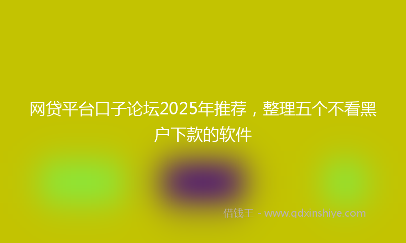 网贷平台口子论坛2025年推荐，整理五个不看黑户下款的软件