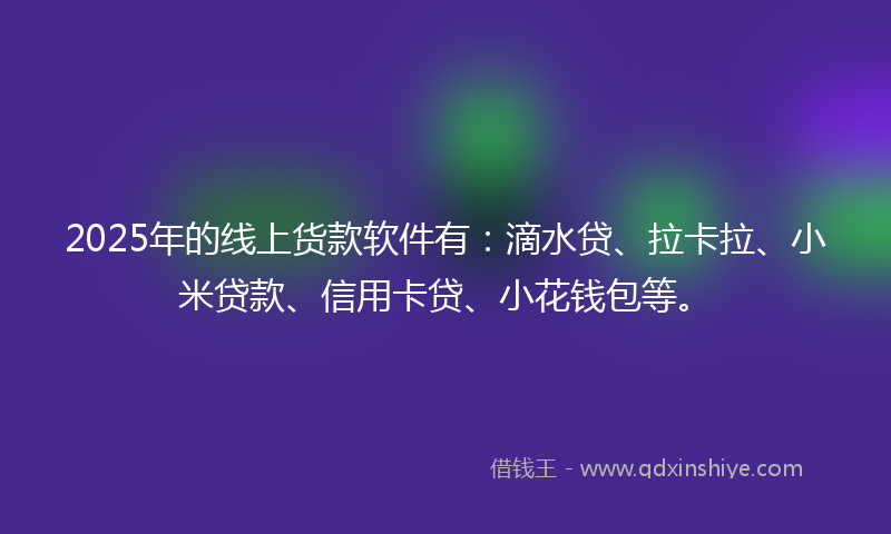 2025年的线上货款软件有：滴水贷、拉卡拉、小米贷款、信用卡贷、小花钱包等。