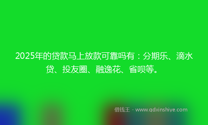 2025年的贷款马上放款可靠吗有：分期乐、滴水贷、投友圈、融逸花、省呗等。