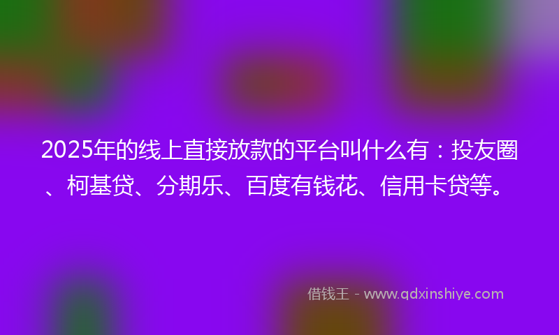 2025年的线上直接放款的平台叫什么有：投友圈、柯基贷、分期乐、百度有钱花、信用卡贷等。