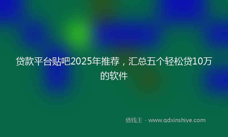 贷款平台贴吧2025年推荐，汇总五个轻松贷10万的软件