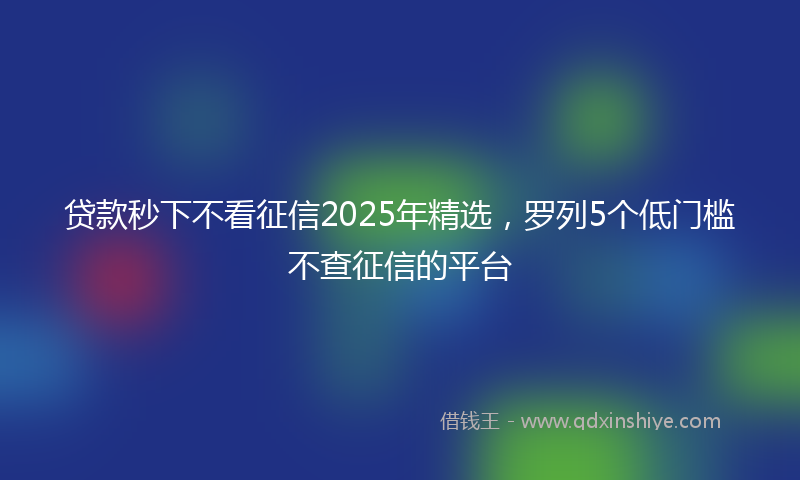 贷款秒下不看征信2025年精选，罗列5个低门槛不查征信的平台