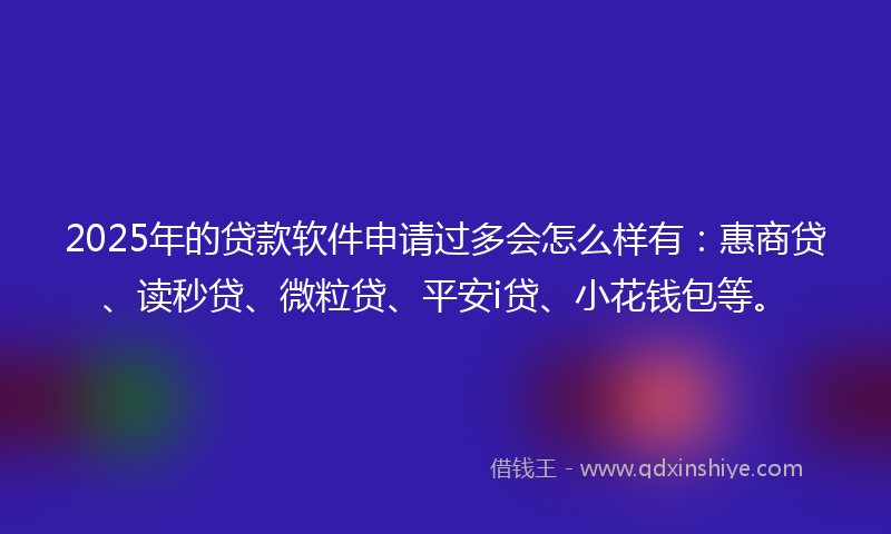 2025年的贷款软件申请过多会怎么样有：惠商贷、读秒贷、微粒贷、平安i贷、小花钱包等。