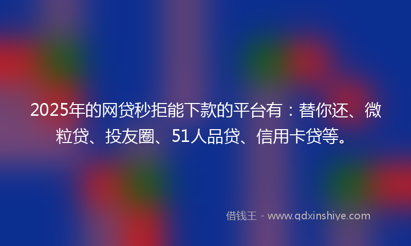 2025年的网贷秒拒能下款的平台有：替你还、微粒贷、投友圈、51人品贷、信用卡贷等。