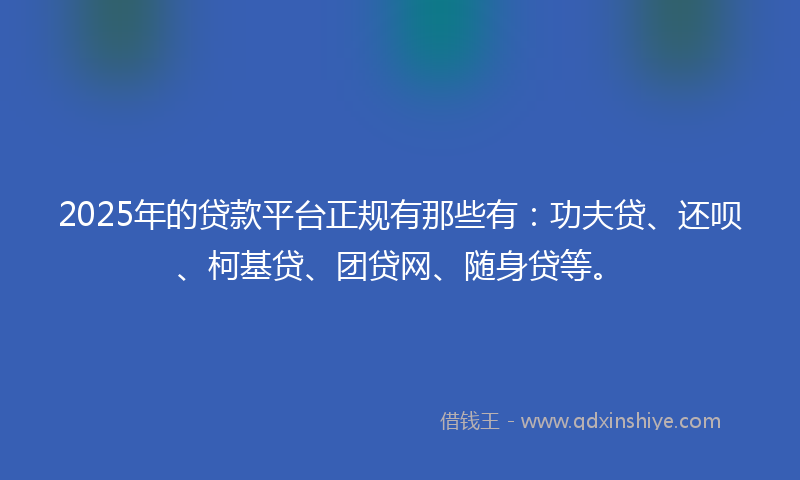 2025年的贷款平台正规有那些有：功夫贷、还呗、柯基贷、团贷网、随身贷等。