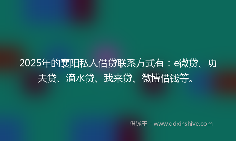 2025年的襄阳私人借贷联系方式有：e微贷、功夫贷、滴水贷、我来贷、微博借钱等。