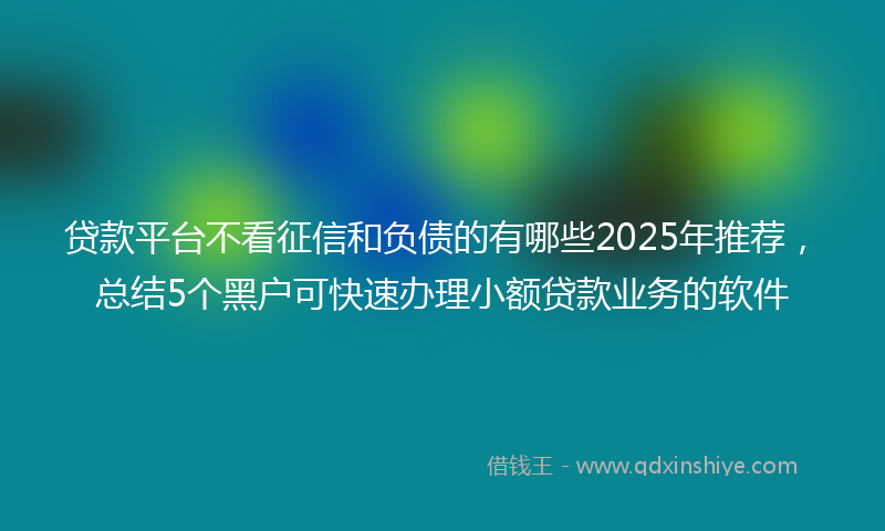 贷款平台不看征信和负债的有哪些2025年推荐，总结5个黑户可快速办理小额贷款业务的软件