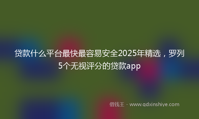贷款什么平台最快最容易安全2025年精选，罗列5个无视评分的贷款app
