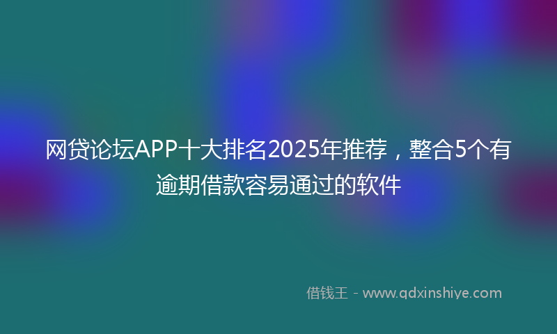 网贷论坛APP十大排名2025年推荐，整合5个有逾期借款容易通过的软件