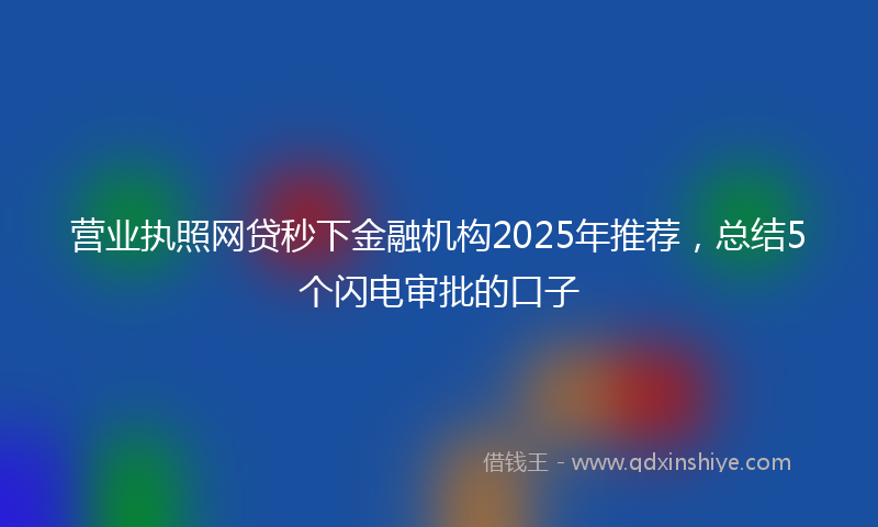 营业执照网贷秒下金融机构2025年推荐，总结5个闪电审批的口子