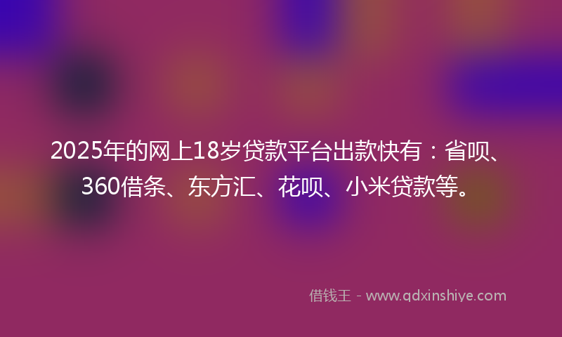 2025年的网上18岁贷款平台出款快有：省呗、360借条、东方汇、花呗、小米贷款等。