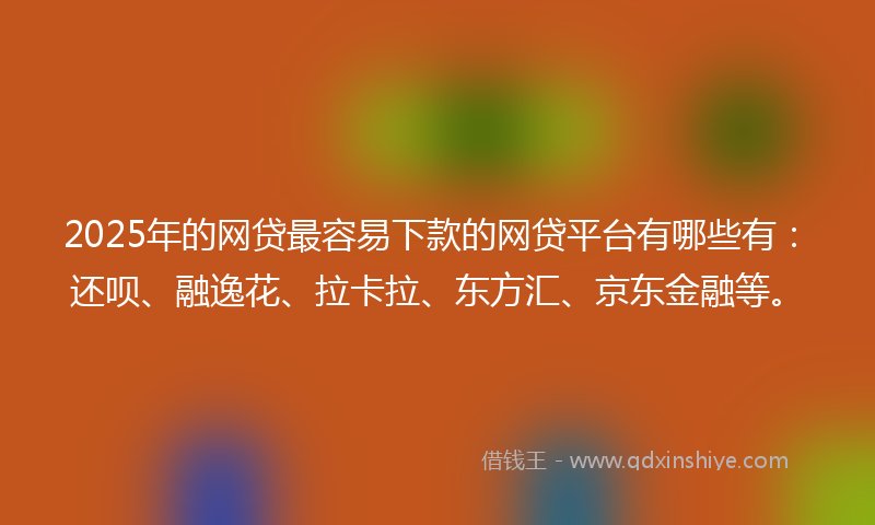 2025年的网贷最容易下款的网贷平台有哪些有：还呗、融逸花、拉卡拉、东方汇、京东金融等。