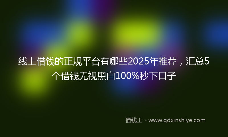 线上借钱的正规平台有哪些2025年推荐，汇总5个借钱无视黑白100%秒下口子