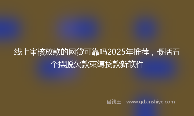 线上审核放款的网贷可靠吗2025年推荐，概括五个摆脱欠款束缚贷款新软件