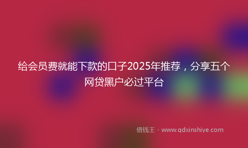 给会员费就能下款的口子2025年推荐，分享五个网贷黑户必过平台