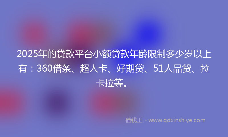 2025年的贷款平台小额贷款年龄限制多少岁以上有：360借条、超人卡、好期贷、51人品贷、拉卡拉等。