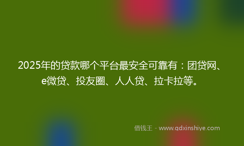 2025年的贷款哪个平台最安全可靠有：团贷网、e微贷、投友圈、人人贷、拉卡拉等。