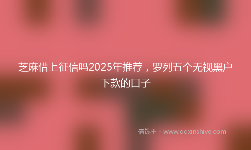 芝麻借上征信吗2025年推荐，罗列五个无视黑户下款的口子