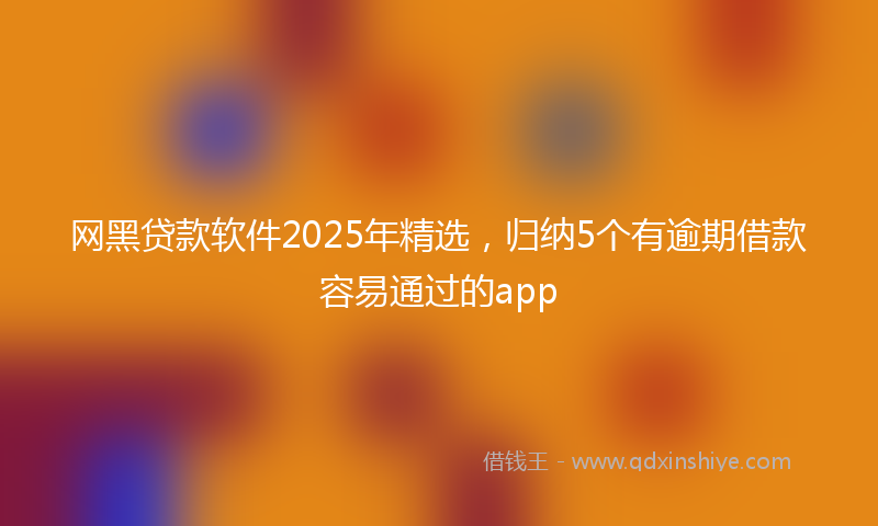 网黑贷款软件2025年精选，归纳5个有逾期借款容易通过的app