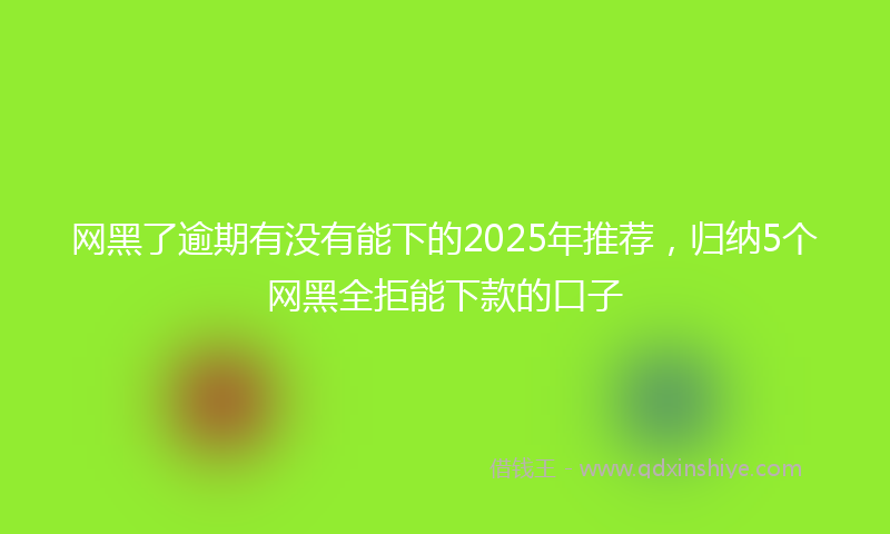 网黑了逾期有没有能下的2025年推荐，归纳5个网黑全拒能下款的口子