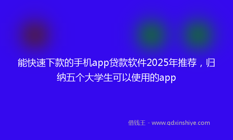 能快速下款的手机app贷款软件2025年推荐，归纳五个大学生可以使用的app