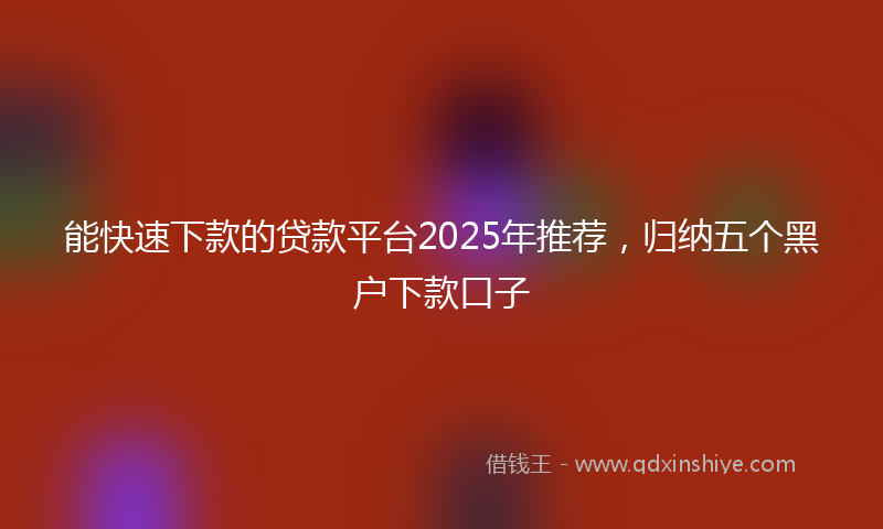 能快速下款的贷款平台2025年推荐，归纳五个黑户下款口子