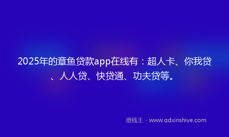 2025年的章鱼贷款app在线有：超人卡、你我贷、人人贷、快贷通、功夫贷等。