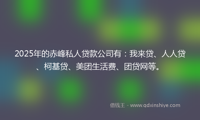 2025年的赤峰私人贷款公司有：我来贷、人人贷、柯基贷、美团生活费、团贷网等。