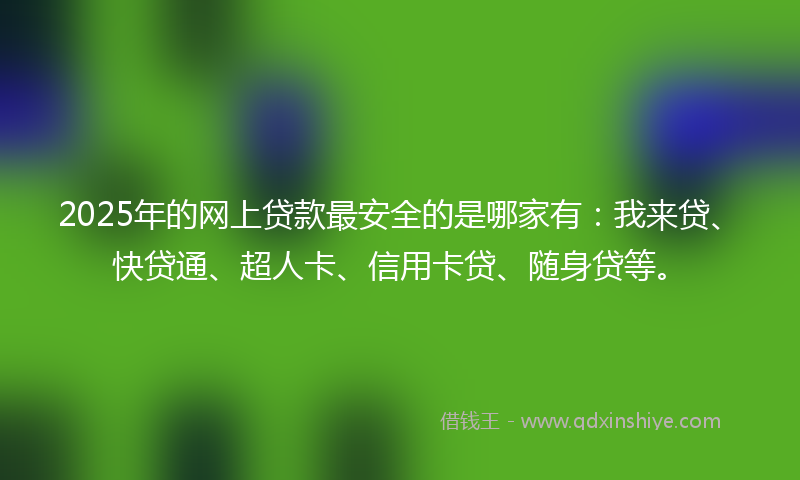 2025年的网上贷款最安全的是哪家有：我来贷、快贷通、超人卡、信用卡贷、随身贷等。