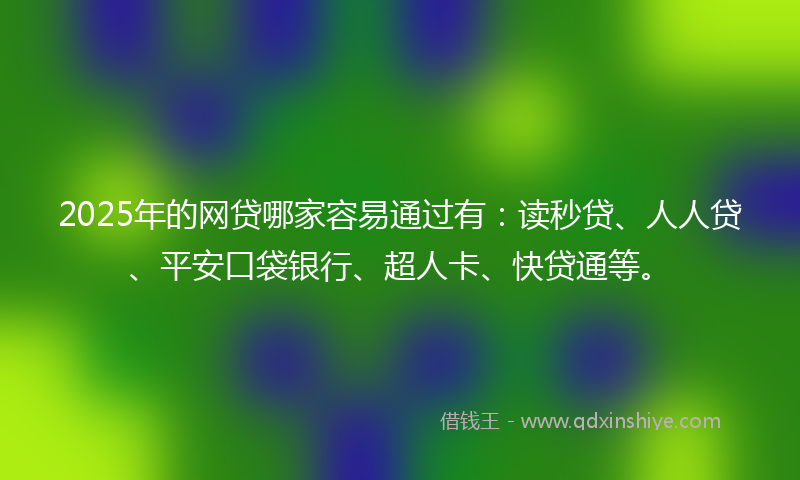 2025年的网贷哪家容易通过有：读秒贷、人人贷、平安口袋银行、超人卡、快贷通等。