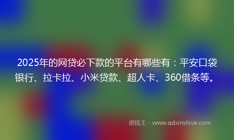 2025年的网贷必下款的平台有哪些有：平安口袋银行、拉卡拉、小米贷款、超人卡、360借条等。