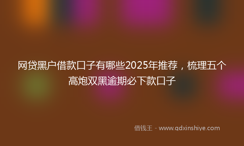 网贷黑户借款口子有哪些2025年推荐，梳理五个高炮双黑逾期必下款口子